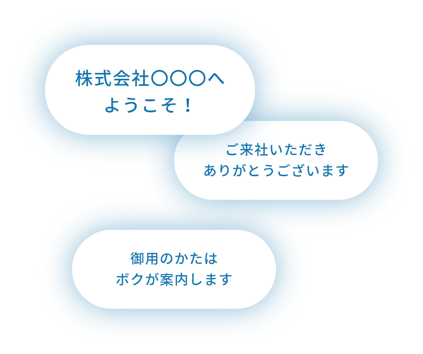 株式会社〇〇へようこそ！ ご来社いただきありがとうございます。 御用の方はボクが案内します。